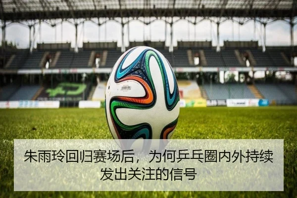 朱雨玲回归赛场后，为何乒乓圈内外持续发出关注的信号